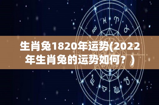 生肖兔1820年运势(2022年生肖兔的运势如何？)