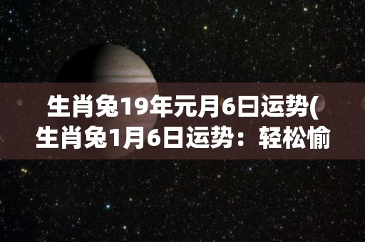 生肖兔19年元月6曰运势(生肖兔1月6日运势：轻松愉悦，事业稳步上升)