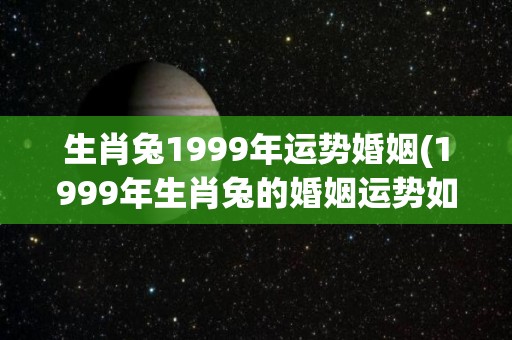 生肖兔1999年运势婚姻(1999年生肖兔的婚姻运势如何？)