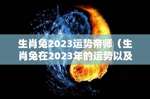 生肖兔2023运势帝师（生肖兔在2023年的运势以及注意月份）