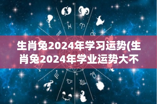 生肖兔2024年学习运势(生肖兔2024年学业运势大不同，事业新台阶！)