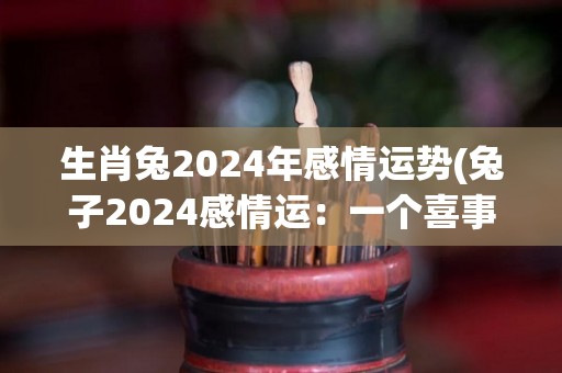 生肖兔2024年感情运势(兔子2024感情运：一个喜事接一个喜事!)