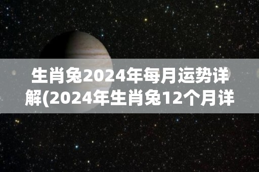 生肖兔2024年每月运势详解(2024年生肖兔12个月详解运势)