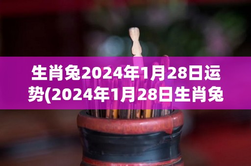 生肖兔2024年1月28日运势(2024年1月28日生肖兔运势解析)