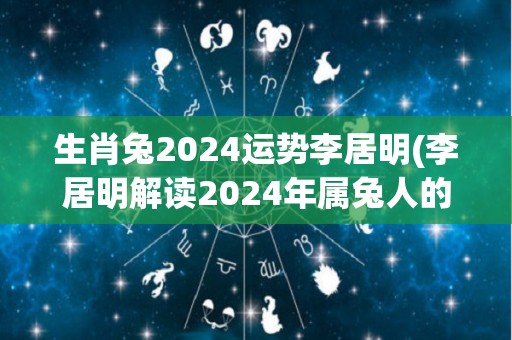 生肖兔2024运势李居明(李居明解读2024年属兔人的运势)