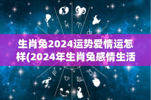 生肖兔2024运势爱情运怎样(2024年生肖兔感情生活展望)