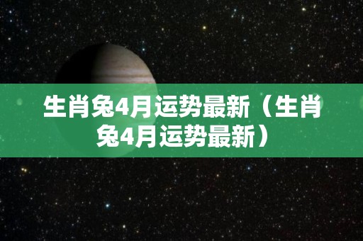 生肖兔4月运势最新（生肖兔4月运势最新）