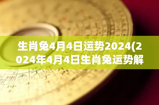 生肖兔4月4日运势2024(2024年4月4日生肖兔运势解析)