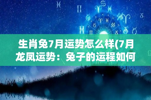 生肖兔7月运势怎么样(7月龙凤运势：兔子的运程如何？)