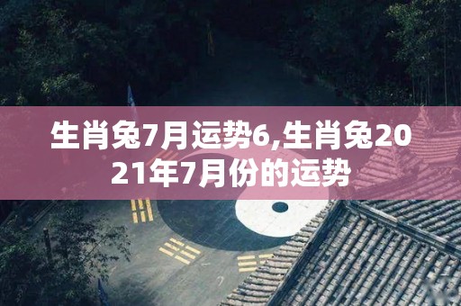 生肖兔7月运势6,生肖兔2021年7月份的运势