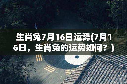 生肖兔7月16日运势(7月16日，生肖兔的运势如何？)