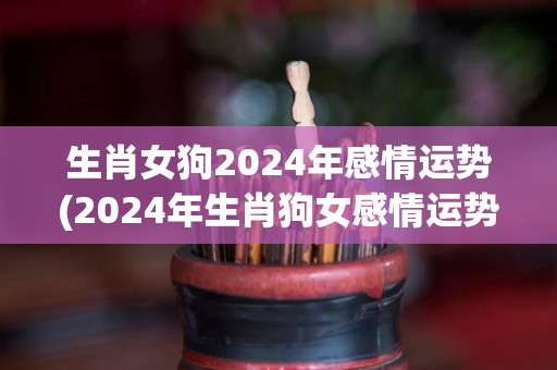 生肖女狗2024年感情运势(2024年生肖狗女感情运势如何？)