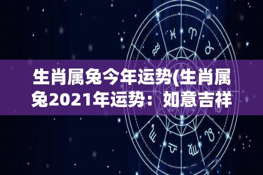 生肖属兔今年运势(生肖属兔2021年运势：如意吉祥，开启好运之门)