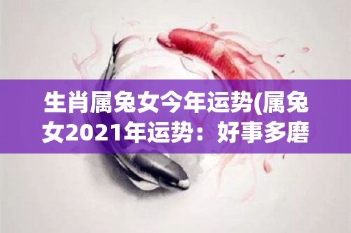 生肖属兔女今年运势(属兔女2021年运势：好事多磨，顺势而为)