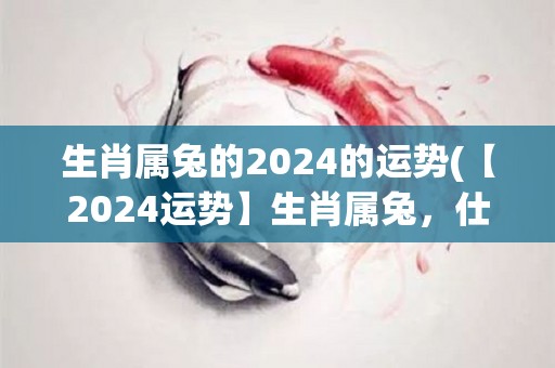 生肖属兔的2024的运势(【2024运势】生肖属兔，仕途有望，理财需谨慎)