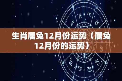 生肖属兔12月份运势（属兔12月份的运势）