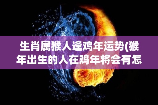 生肖属猴人逢鸡年运势(猴年出生的人在鸡年将会有怎样的运势？)