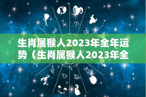 生肖属猴人2023年全年运势（生肖属猴人2023年全年运势怎么样）