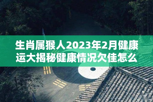 生肖属猴人2023年2月健康运大揭秘健康情况欠佳怎么改运（属猴的2023年每月运势及运程）