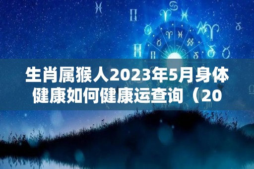 生肖属猴人2023年5月身体健康如何健康运查询（2023属猴人全年12个月运势）