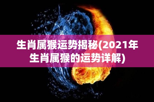 生肖属猴运势揭秘(2021年生肖属猴的运势详解)