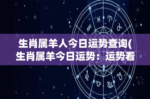 生肖属羊人今日运势查询(生肖属羊今日运势：运势看涨，多留意身边人。)