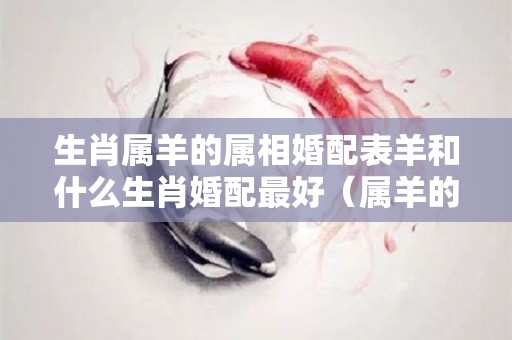 生肖属羊的属相婚配表羊和什么生肖婚配最好（属羊的生肖与哪些生肖婚配最佳）