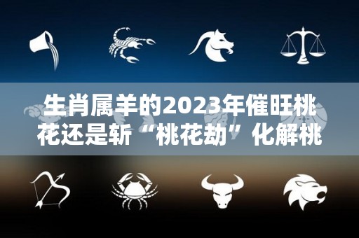 生肖属羊的2023年催旺桃花还是斩“桃花劫”化解桃花劫注意事项（2022年属羊桃花）