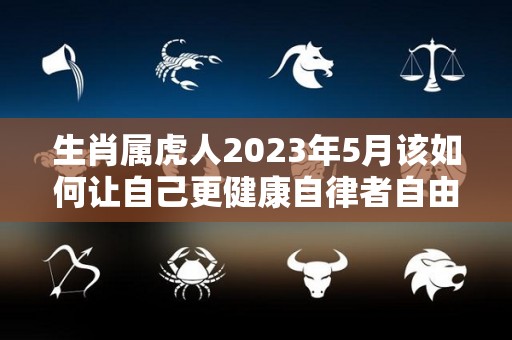 生肖属虎人2023年5月该如何让自己更健康自律者自由（属虎在2023年）