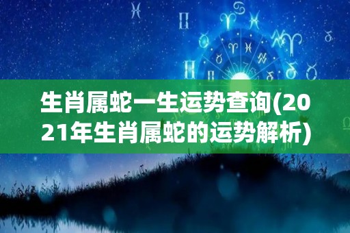 生肖属蛇一生运势查询(2021年生肖属蛇的运势解析)