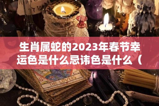 生肖属蛇的2023年春节幸运色是什么忌讳色是什么（属蛇人在2023年中的命运如何呢）