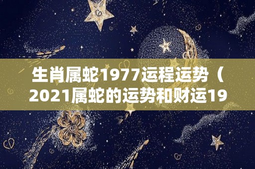 生肖属蛇1977运程运势（2021属蛇的运势和财运1977）