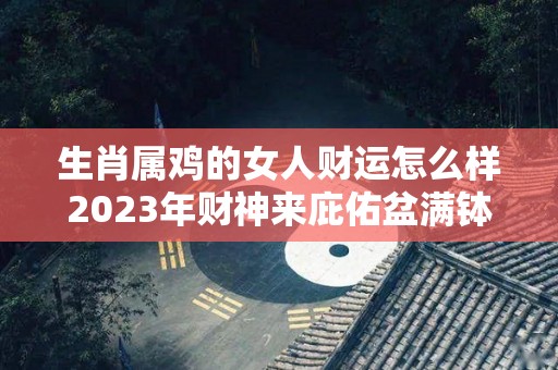 生肖属鸡的女人财运怎么样2023年财神来庇佑盆满钵满（属鸡的女2021年财运是怎样的）