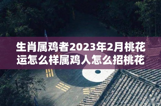 生肖属鸡者2023年2月桃花运怎么样属鸡人怎么招桃花运（属鸡的2023）