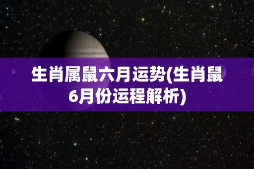 生肖属鼠六月运势(生肖鼠6月份运程解析)