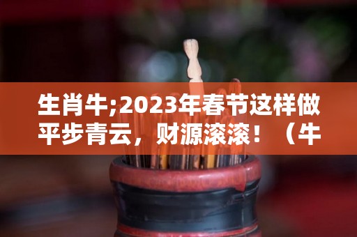 生肖牛;2023年春节这样做平步青云，财源滚滚！（牛年运势2023年运势12生肖）