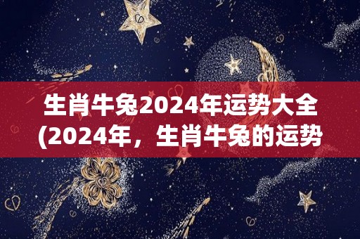 生肖牛兔2024年运势大全(2024年，生肖牛兔的运势大揭秘！)