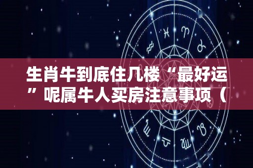 生肖牛到底住几楼“最好运”呢属牛人买房注意事项（生肖牛适合住哪个楼层）