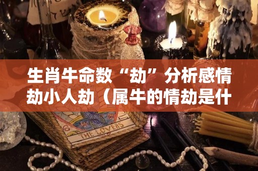 生肖牛命数“劫”分析感情劫小人劫（属牛的情劫是什么）