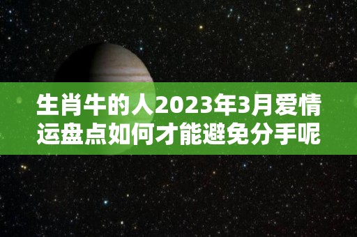 生肖牛的人2023年3月爱情运盘点如何才能避免分手呢？（2023年属牛人的运势运程大全完整版详解）