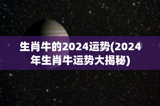 生肖牛的2024运势(2024年生肖牛运势大揭秘)