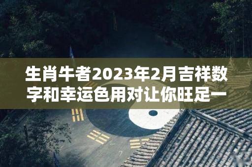 生肖牛者2023年2月吉祥数字和幸运色用对让你旺足一年！的简单介绍