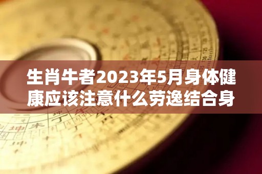 生肖牛者2023年5月身体健康应该注意什么劳逸结合身体无恙（生肖牛2023年运势大全每月）