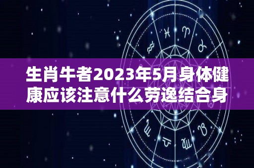 生肖牛者2023年5月身体健康应该注意什么劳逸结合身体无恙（2023年生肖牛的运势）