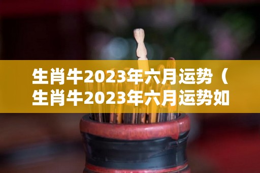 生肖牛2023年六月运势（生肖牛2023年六月运势如何）