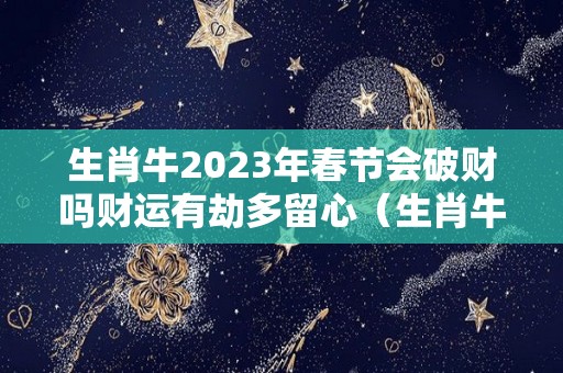 生肖牛2023年春节会破财吗财运有劫多留心（生肖牛2023年运势大全）