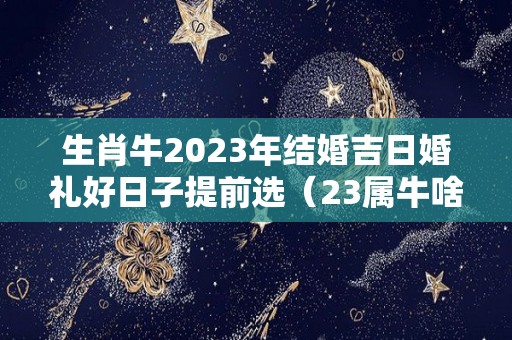 生肖牛2023年结婚吉日婚礼好日子提前选（23属牛啥时候结婚好）