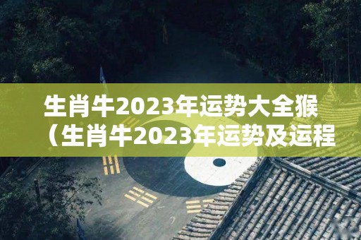 生肖牛2023年运势大全猴（生肖牛2023年运势及运程）