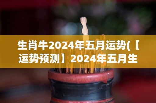 生肖牛2024年五月运势(【运势预测】2024年五月生肖牛运势大揭秘)