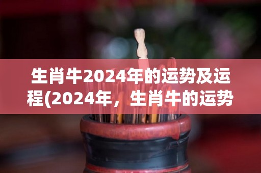 生肖牛2024年的运势及运程(2024年，生肖牛的运势如何？)